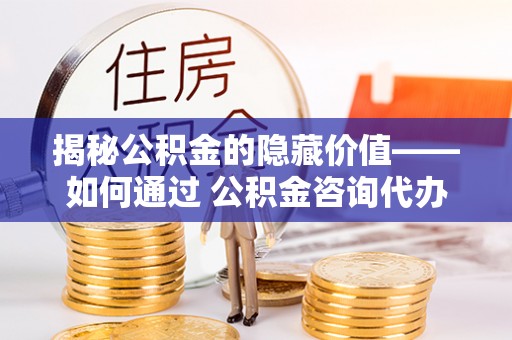 五通桥揭秘公积金的隐藏价值——如何通过 公积金咨询代办提取 优化财富管理