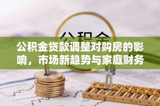 五通桥公积金贷款调整对购房的影响，市场新趋势与家庭财务规划