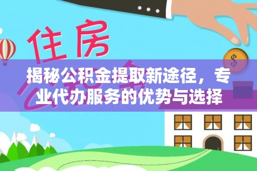 五通桥揭秘公积金提取新途径，专业代办服务的优势与选择
