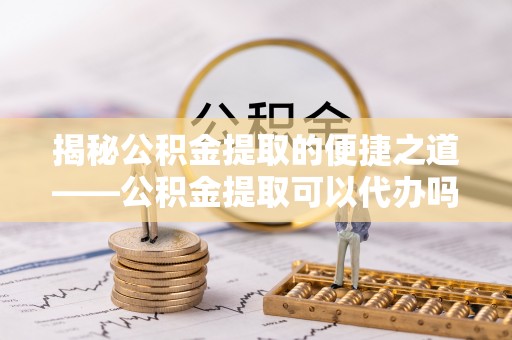 五通桥揭秘公积金提取的便捷之道——公积金提取可以代办吗？