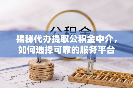 五通桥揭秘代办提取公积金中介，如何选择可靠的服务平台