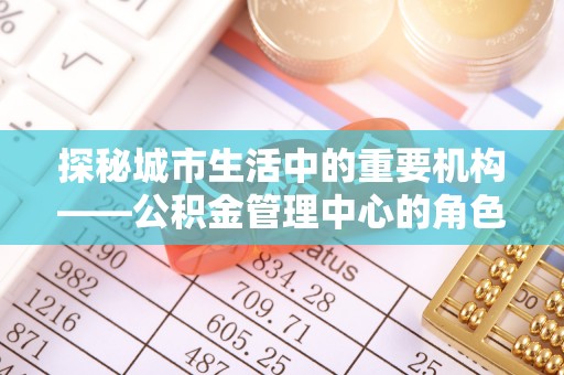 五通桥探秘城市生活中的重要机构——公积金管理中心的角色与意义