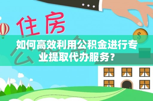 五通桥如何高效利用公积金进行专业提取代办服务？